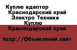 Куплю адаптор samsung - Краснодарский край Электро-Техника » Куплю   . Краснодарский край